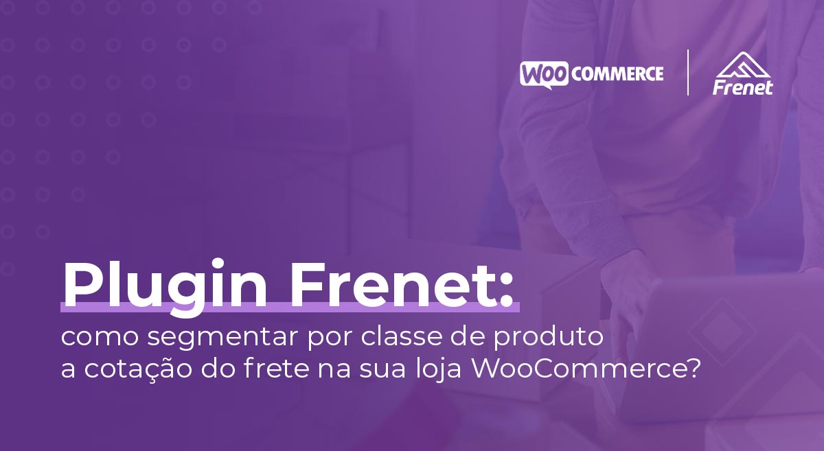 Plugin Frenet: como segmentar por classe de produto a cotação do frete na sua loja WooCommerce?